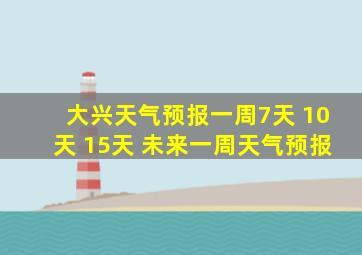 大兴天气预报一周7天 10天 15天 未来一周天气预报